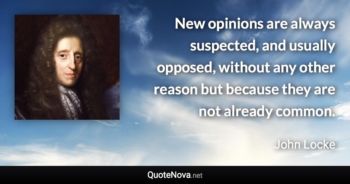 New opinions are always suspected, and usually opposed, without any other reason but because they are not already common. - John Locke quote