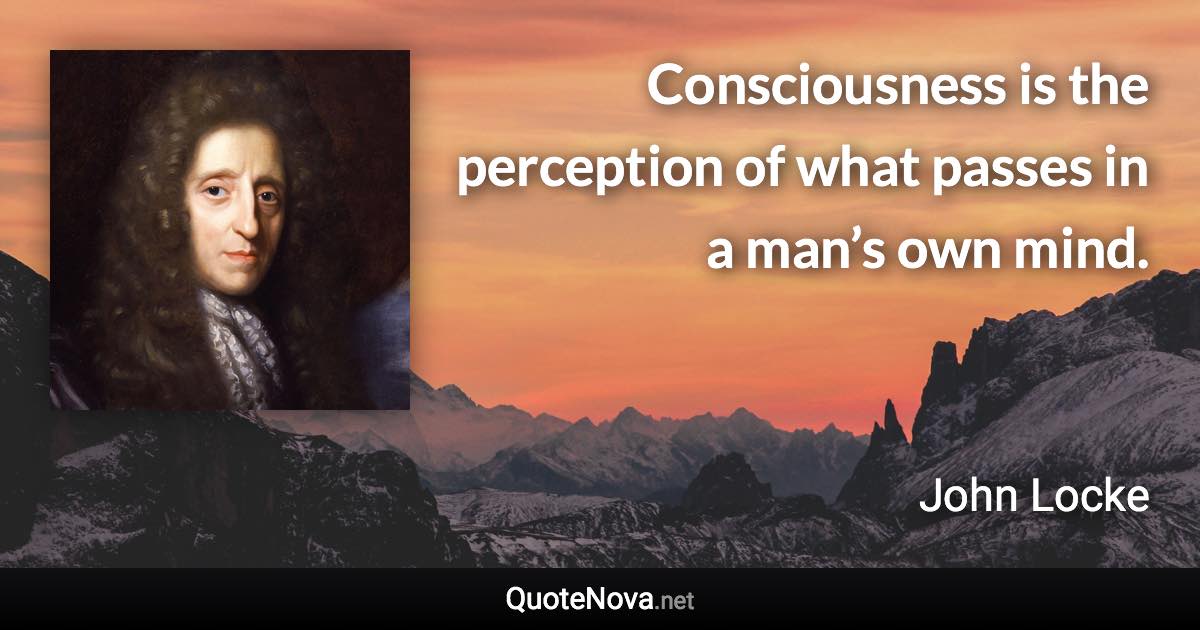 Consciousness is the perception of what passes in a man’s own mind. - John Locke quote