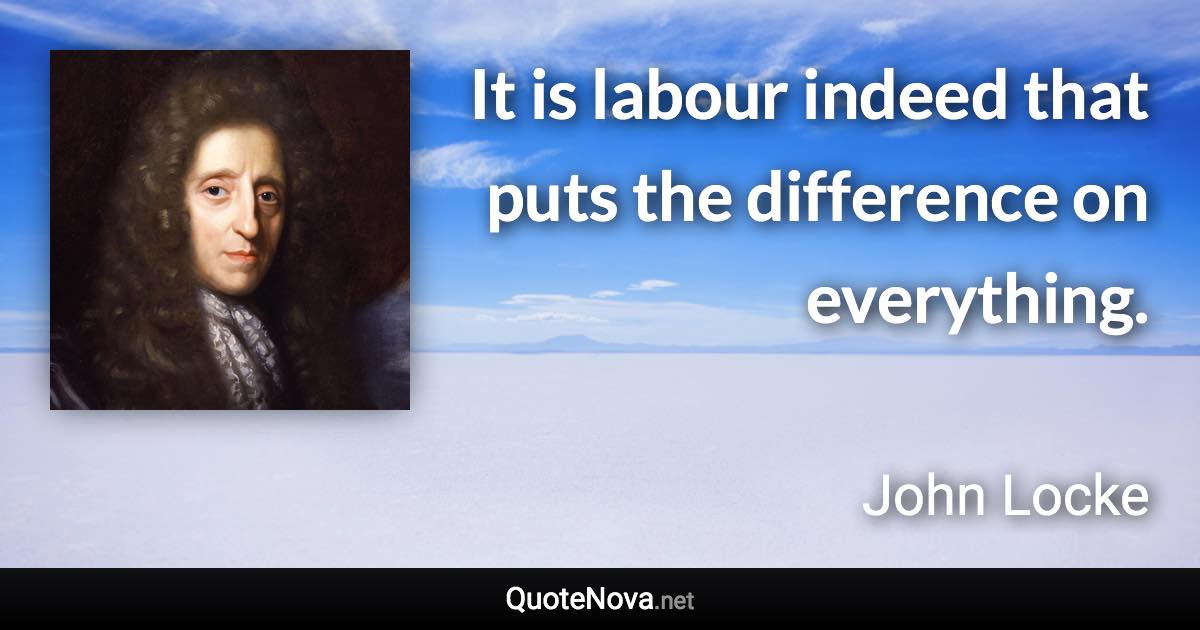 It is labour indeed that puts the difference on everything. - John Locke quote