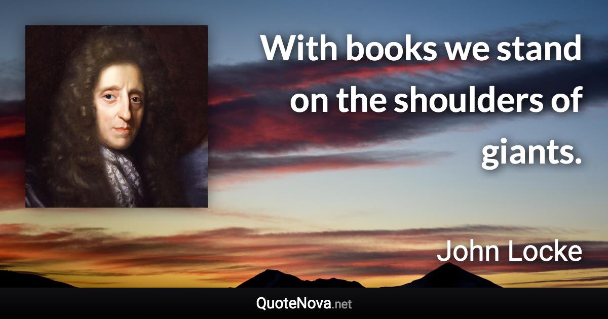 With books we stand on the shoulders of giants. - John Locke quote