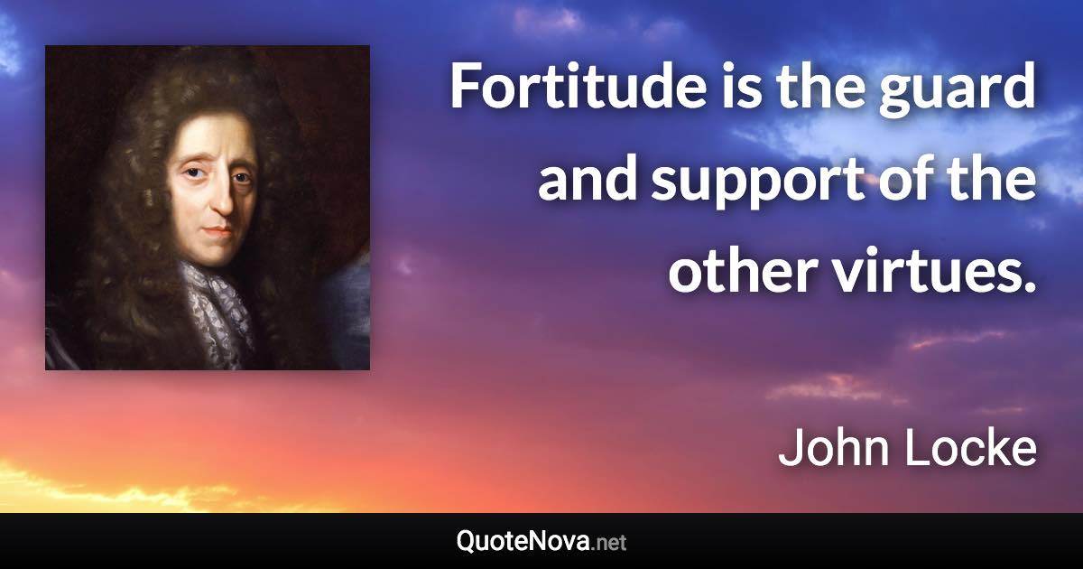 Fortitude is the guard and support of the other virtues. - John Locke quote