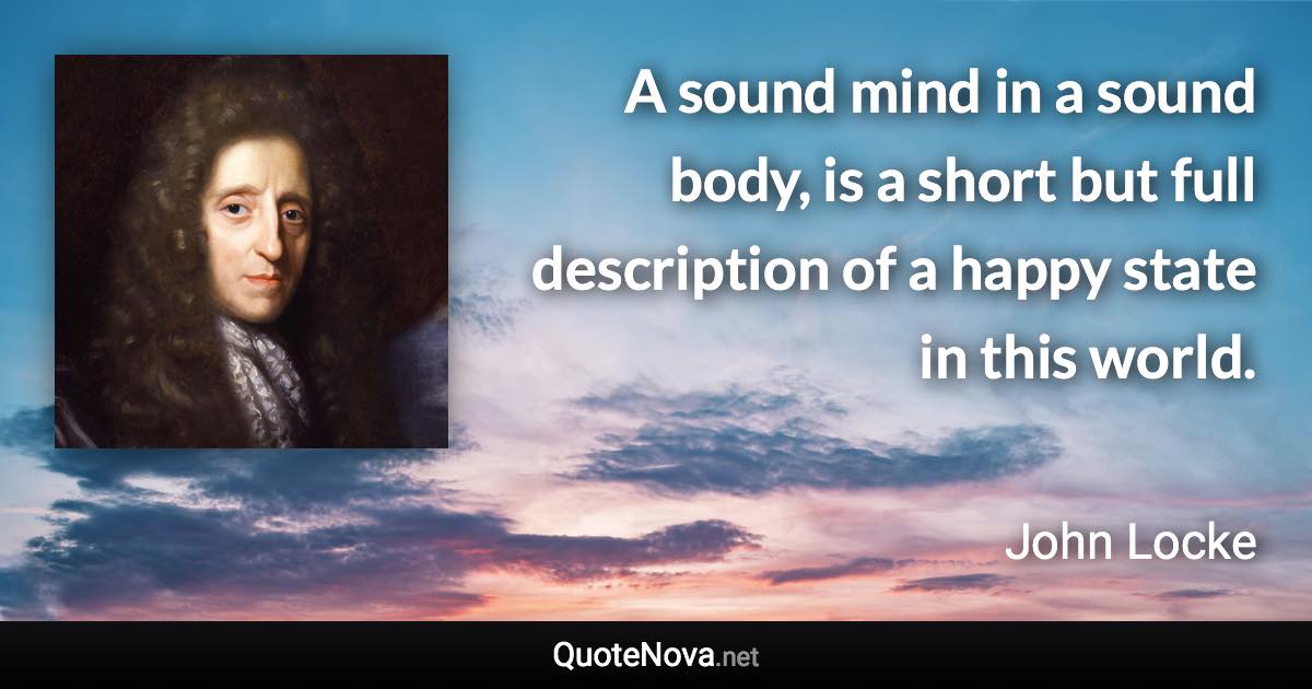 A sound mind in a sound body, is a short but full description of a happy state in this world. - John Locke quote