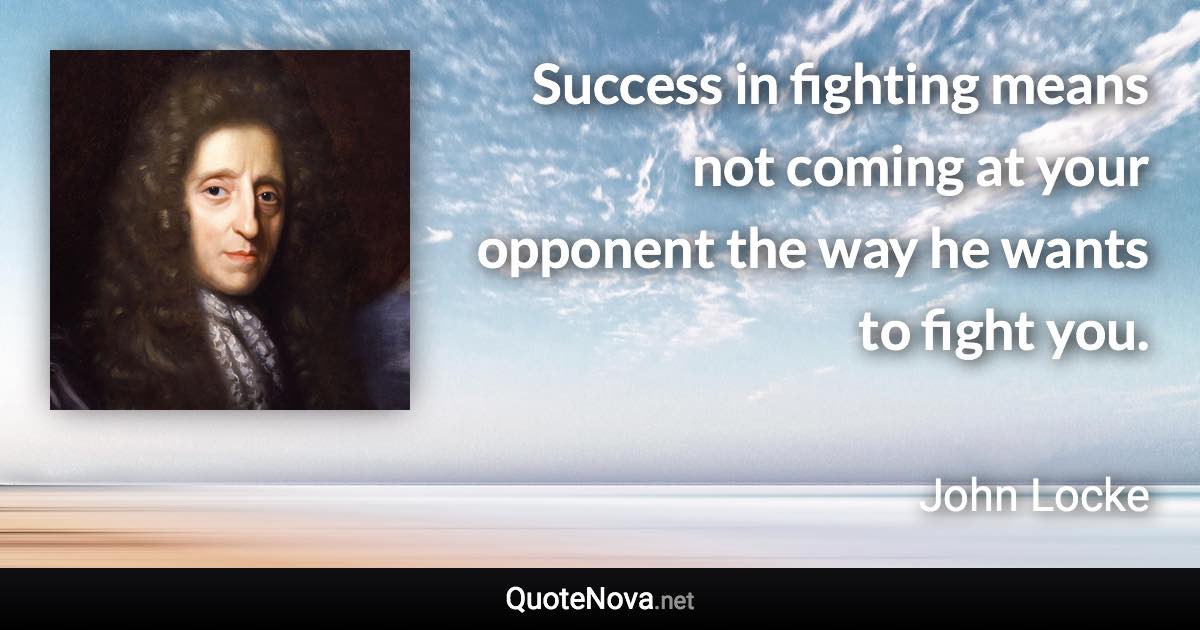 Success in fighting means not coming at your opponent the way he wants to fight you. - John Locke quote