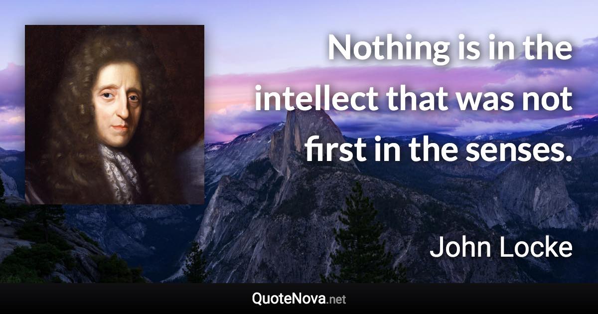 Nothing is in the intellect that was not first in the senses. - John Locke quote