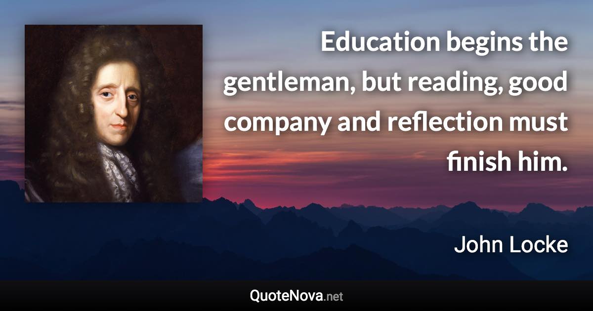 Education begins the gentleman, but reading, good company and reflection must finish him. - John Locke quote