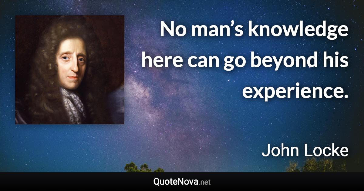 No man’s knowledge here can go beyond his experience. - John Locke quote