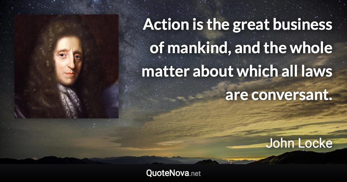 Action is the great business of mankind, and the whole matter about which all laws are conversant. - John Locke quote