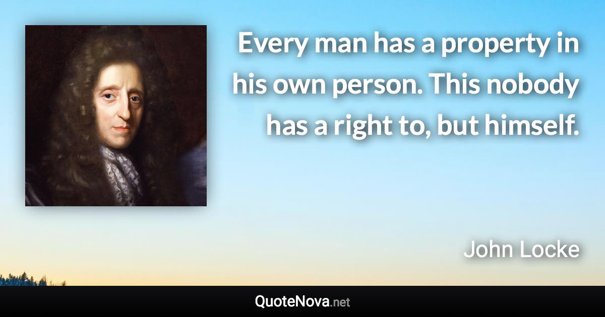 Every man has a property in his own person. This nobody has a right to, but himself. - John Locke quote
