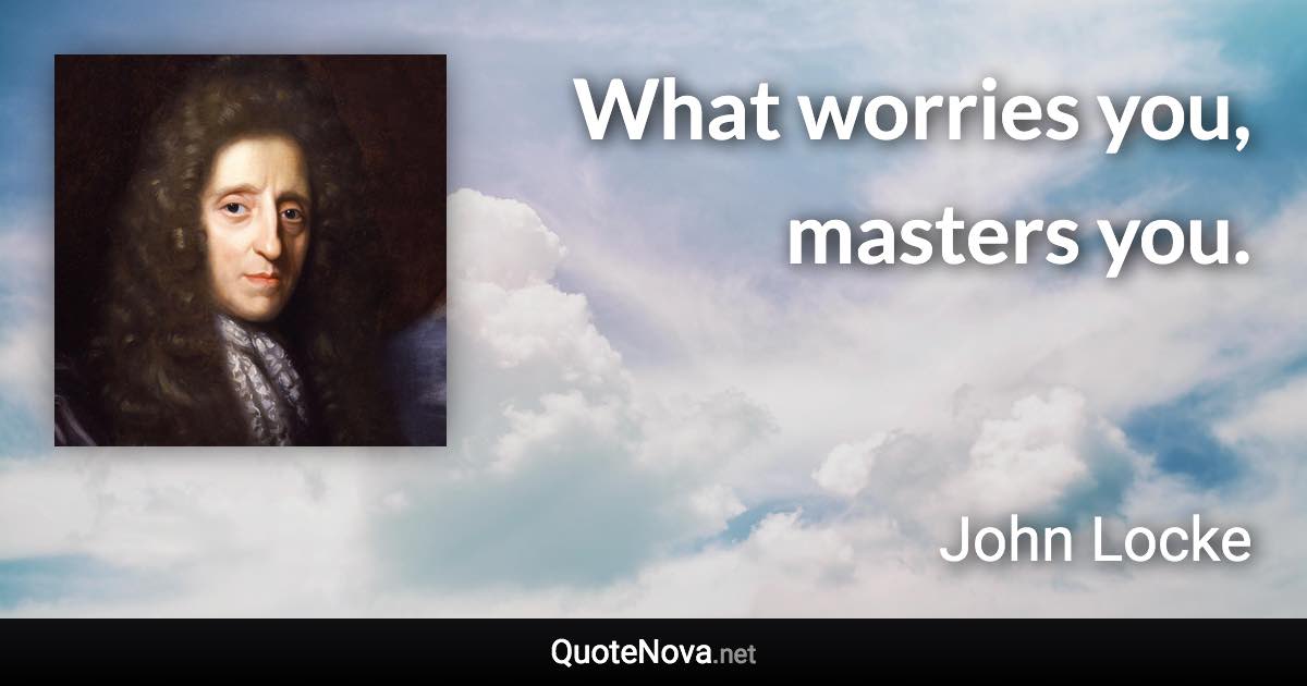 What worries you, masters you. - John Locke quote