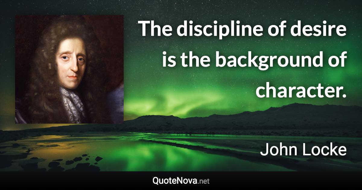 The discipline of desire is the background of character. - John Locke quote