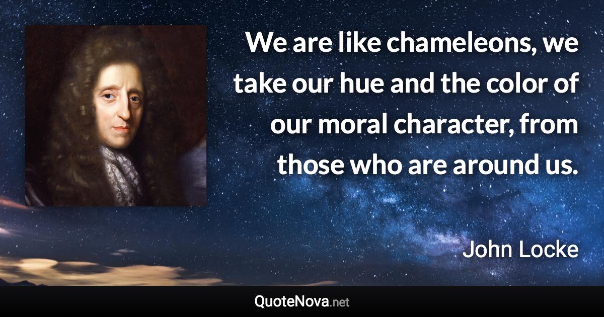 We are like chameleons, we take our hue and the color of our moral character, from those who are around us. - John Locke quote