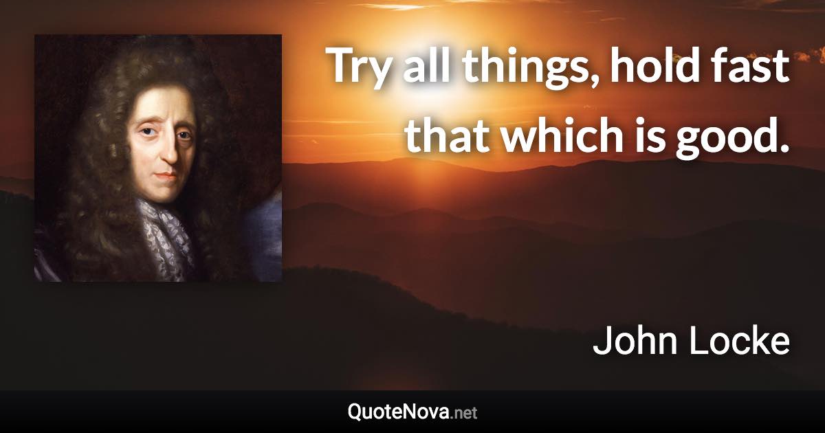 Try all things, hold fast that which is good. - John Locke quote