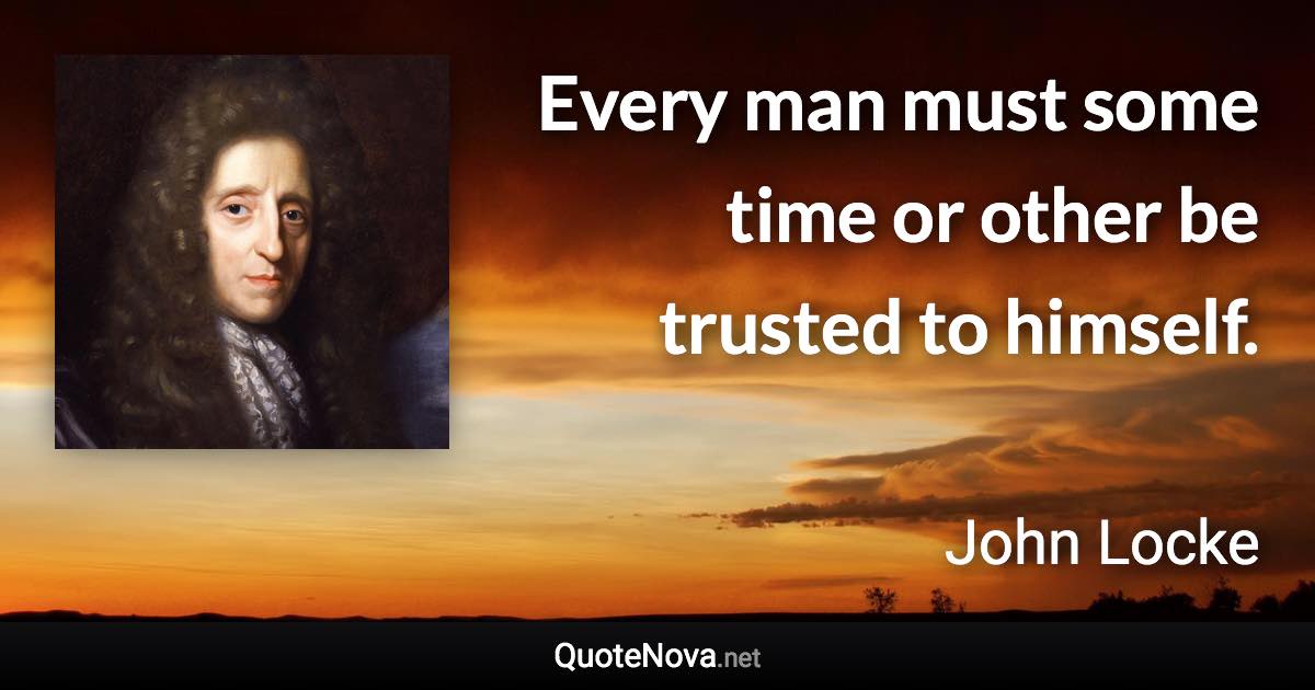 Every man must some time or other be trusted to himself. - John Locke quote