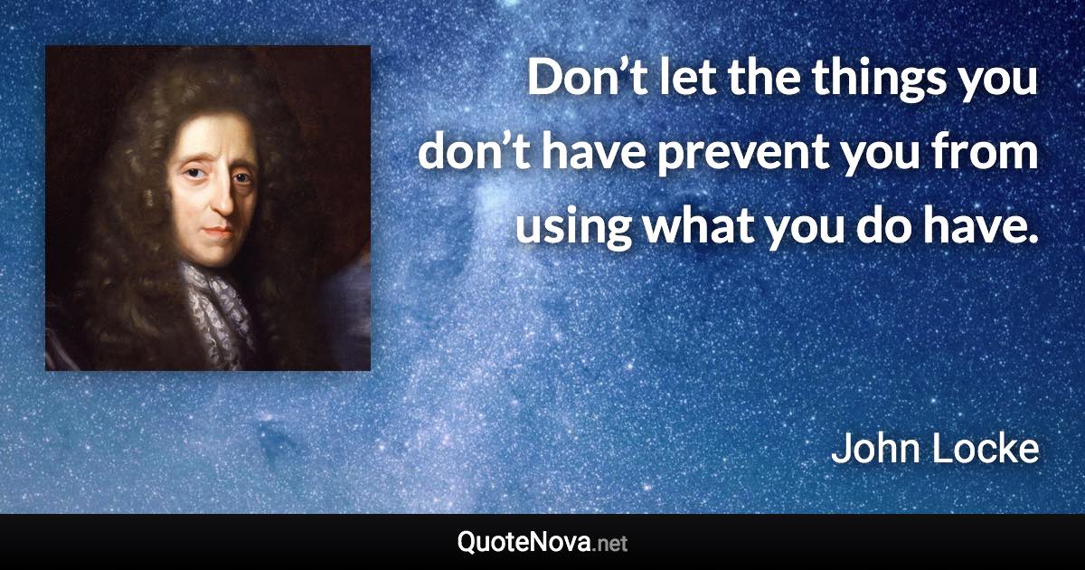 Don’t let the things you don’t have prevent you from using what you do have. - John Locke quote