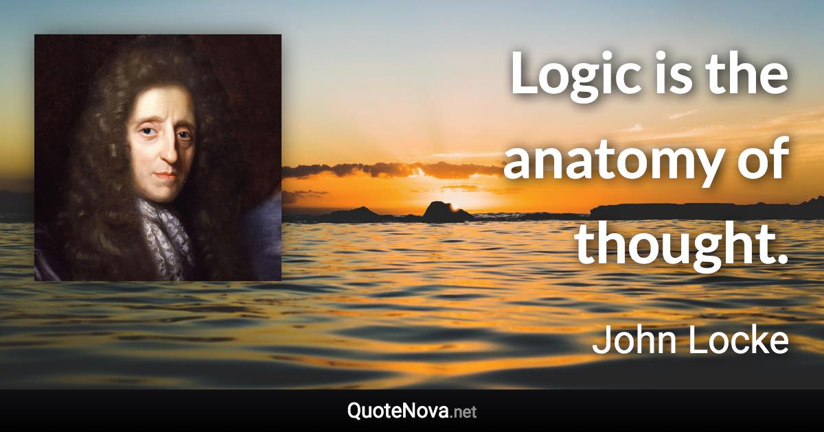 Logic is the anatomy of thought. - John Locke quote