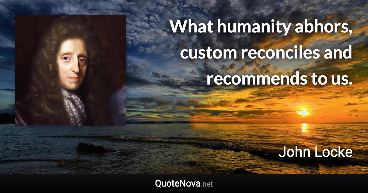 What humanity abhors, custom reconciles and recommends to us. - John Locke quote