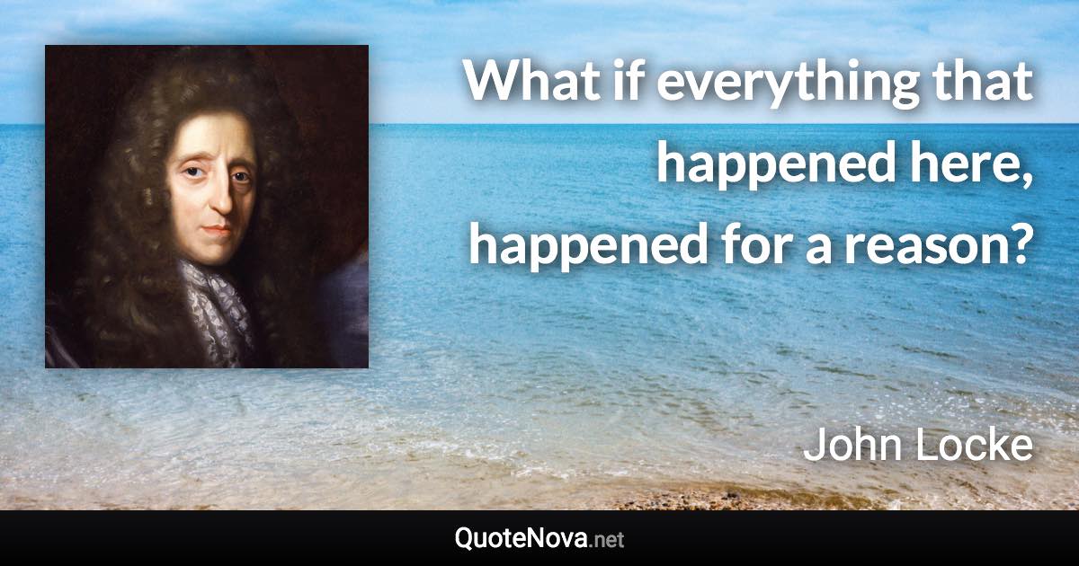 What if everything that happened here, happened for a reason? - John Locke quote