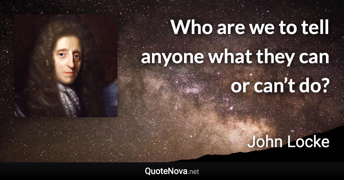 Who are we to tell anyone what they can or can’t do? - John Locke quote