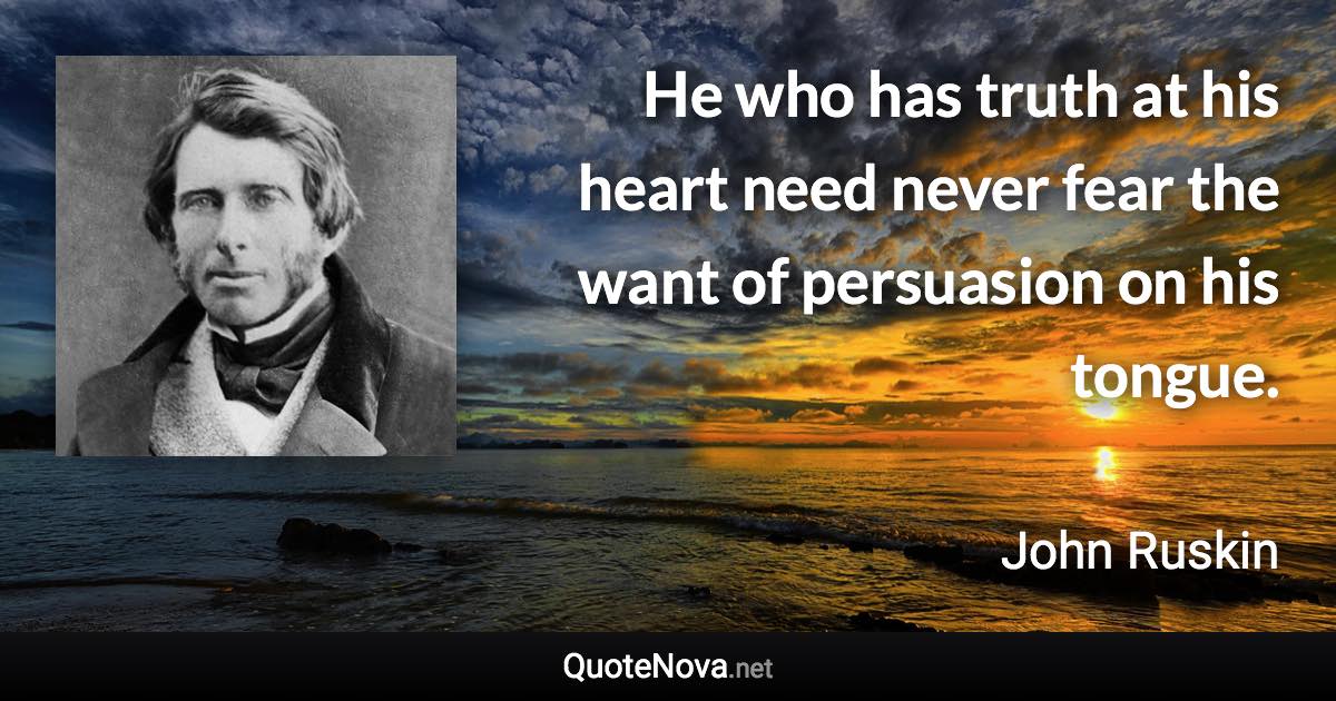 He who has truth at his heart need never fear the want of persuasion on his tongue. - John Ruskin quote