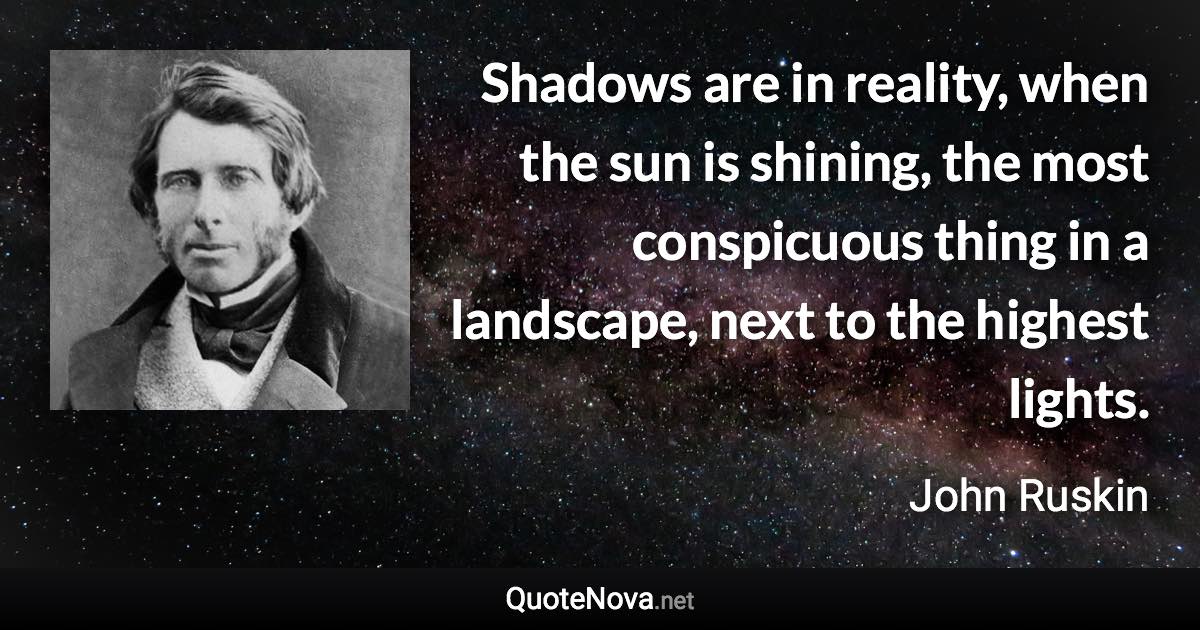 Shadows are in reality, when the sun is shining, the most conspicuous thing in a landscape, next to the highest lights. - John Ruskin quote