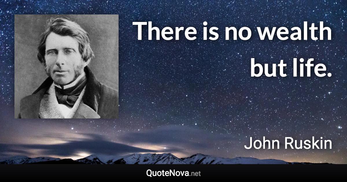 There is no wealth but life. - John Ruskin quote