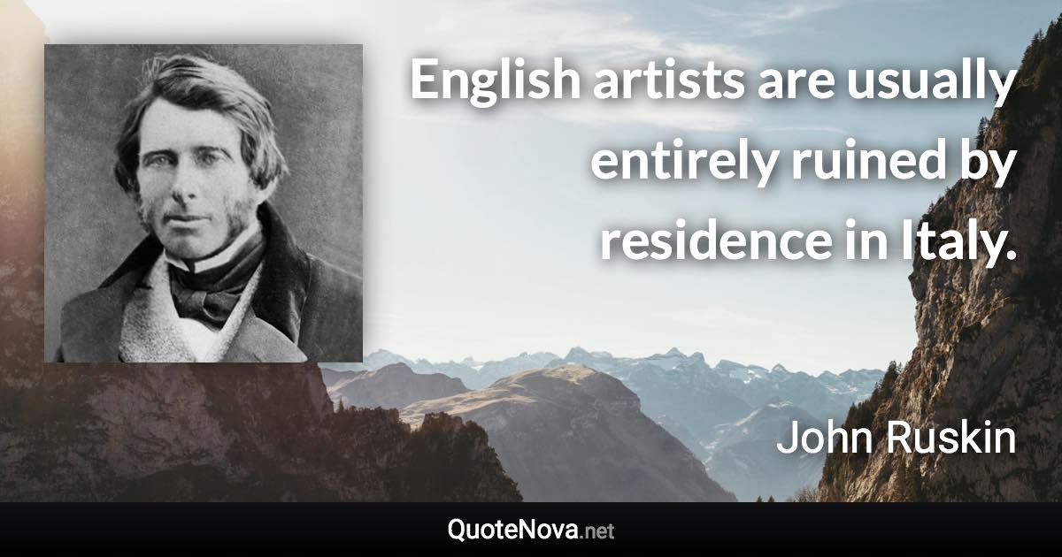 English artists are usually entirely ruined by residence in Italy. - John Ruskin quote