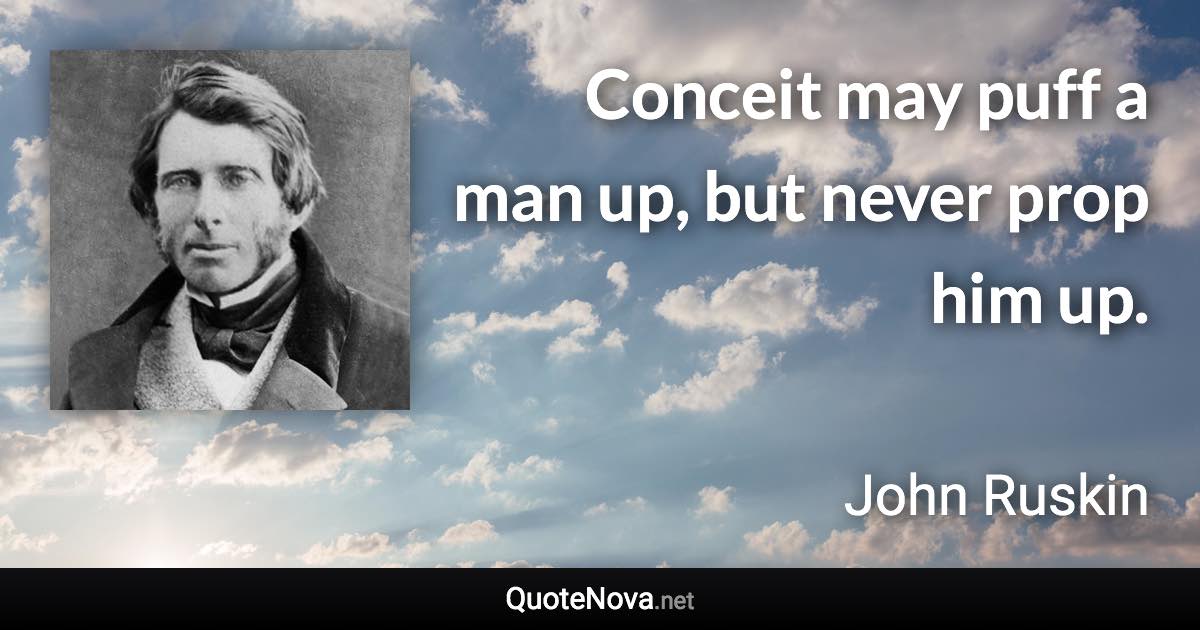 Conceit may puff a man up, but never prop him up. - John Ruskin quote