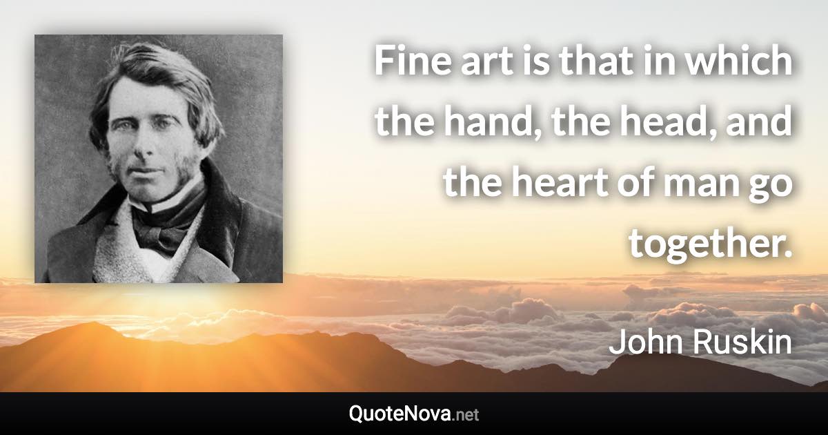 Fine art is that in which the hand, the head, and the heart of man go together. - John Ruskin quote