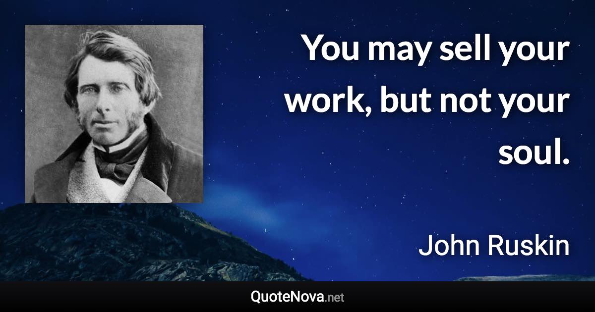 You may sell your work, but not your soul. - John Ruskin quote