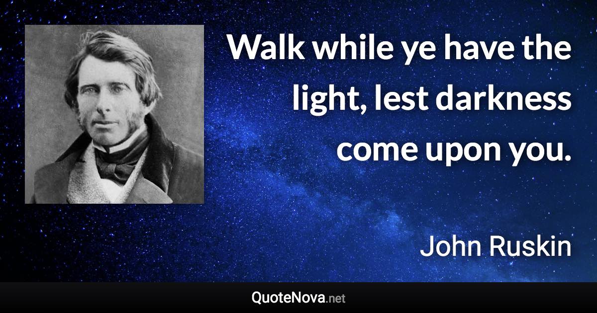 Walk while ye have the light, lest darkness come upon you. - John Ruskin quote