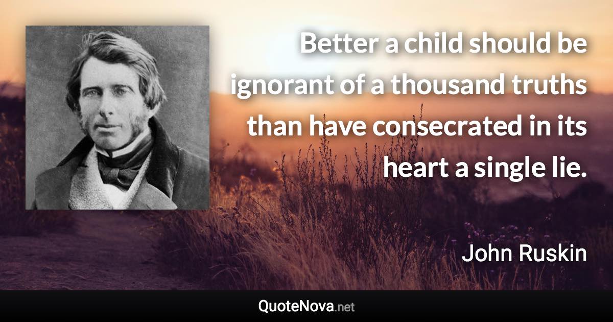 Better a child should be ignorant of a thousand truths than have consecrated in its heart a single lie. - John Ruskin quote