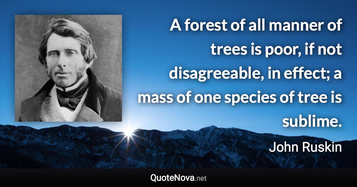 A forest of all manner of trees is poor, if not disagreeable, in effect; a mass of one species of tree is sublime. - John Ruskin quote