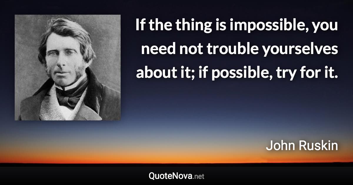 If the thing is impossible, you need not trouble yourselves about it; if possible, try for it. - John Ruskin quote