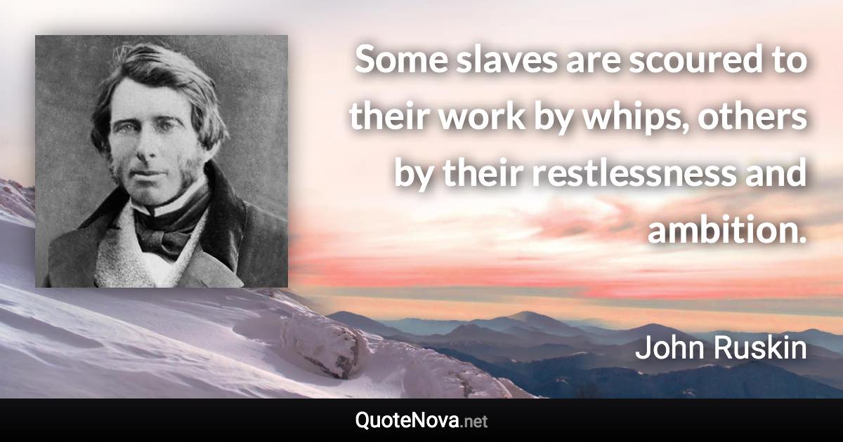 Some slaves are scoured to their work by whips, others by their restlessness and ambition. - John Ruskin quote