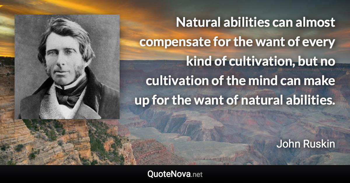 Natural abilities can almost compensate for the want of every kind of cultivation, but no cultivation of the mind can make up for the want of natural abilities. - John Ruskin quote