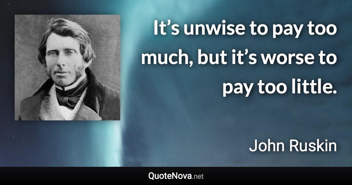 It’s unwise to pay too much, but it’s worse to pay too little. - John Ruskin quote