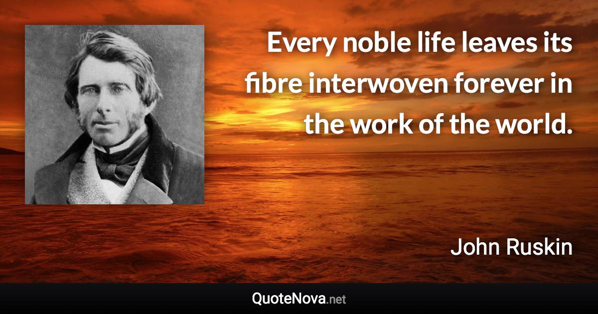 Every noble life leaves its fibre interwoven forever in the work of the world. - John Ruskin quote