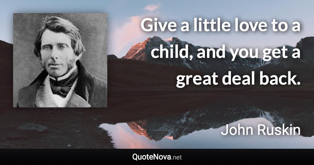 Give a little love to a child, and you get a great deal back. - John Ruskin quote