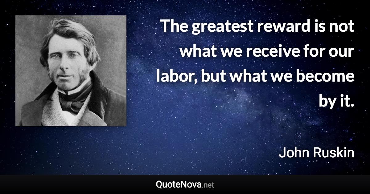 The greatest reward is not what we receive for our labor, but what we become by it. - John Ruskin quote