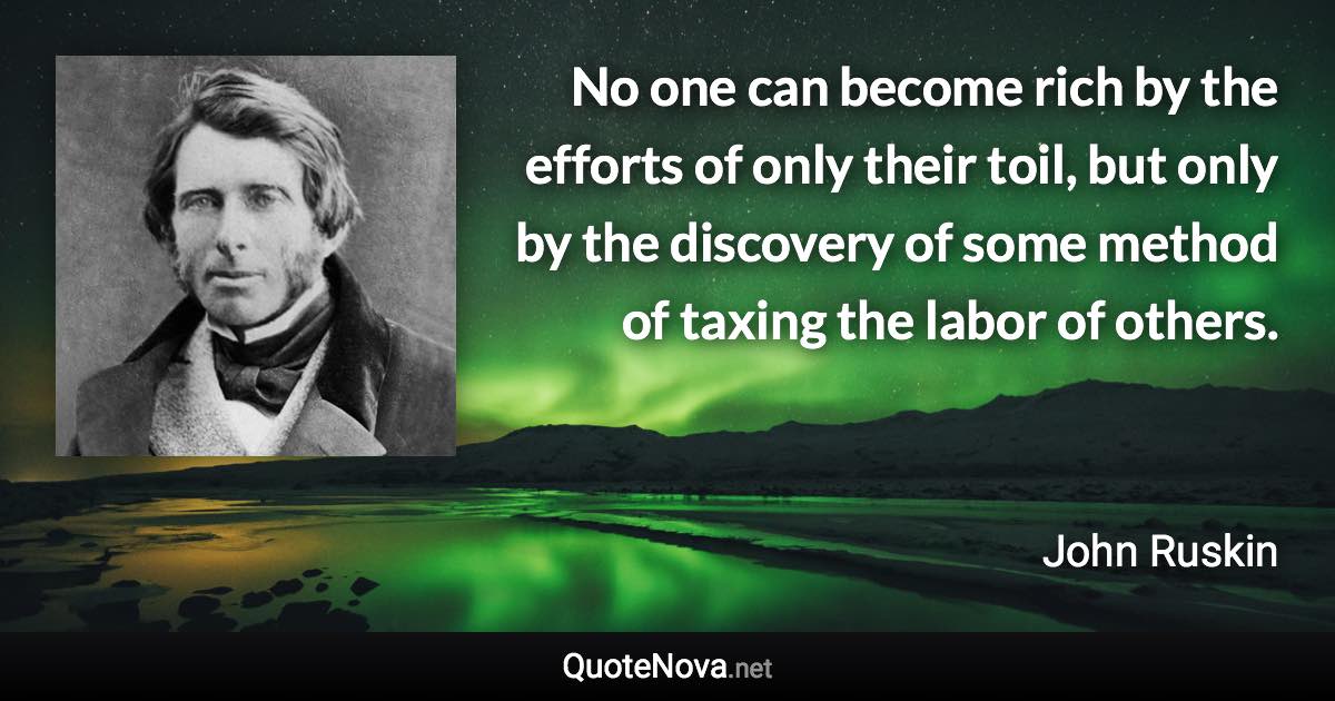 No one can become rich by the efforts of only their toil, but only by the discovery of some method of taxing the labor of others. - John Ruskin quote