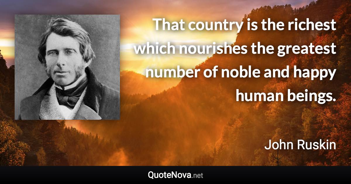 That country is the richest which nourishes the greatest number of noble and happy human beings. - John Ruskin quote