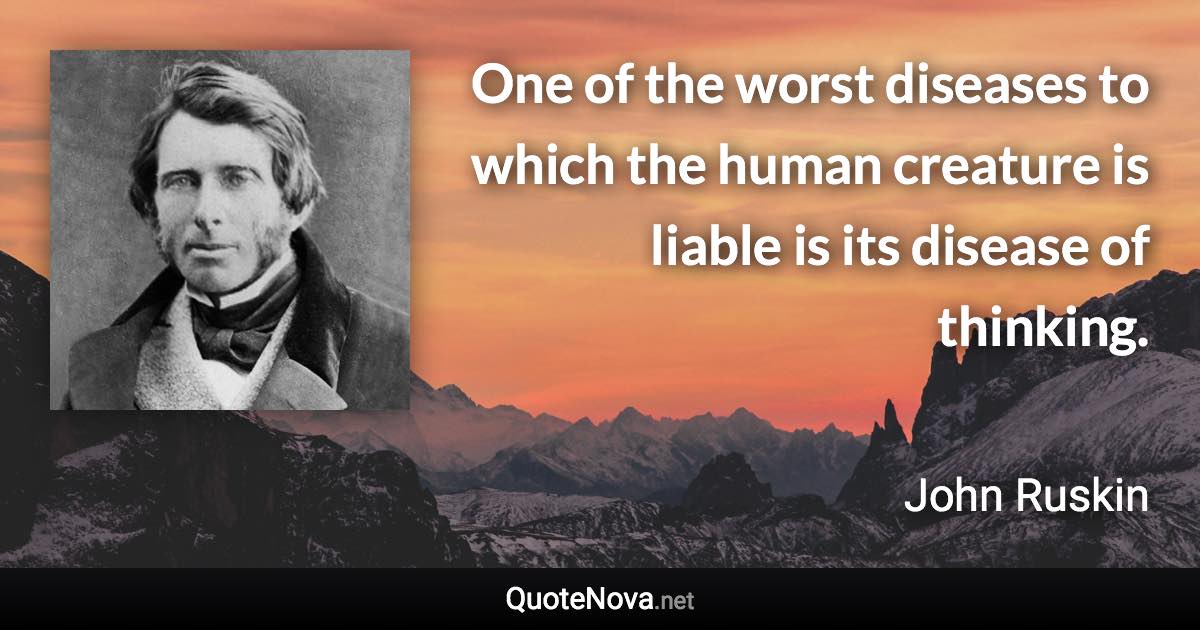 One of the worst diseases to which the human creature is liable is its disease of thinking. - John Ruskin quote
