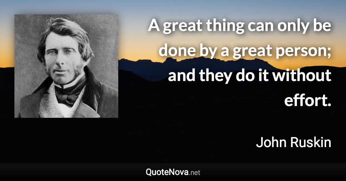 A great thing can only be done by a great person; and they do it without effort. - John Ruskin quote