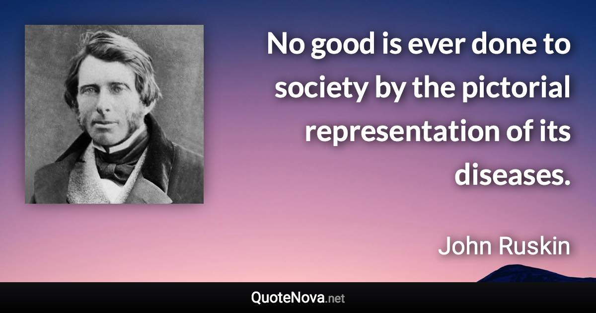 No good is ever done to society by the pictorial representation of its diseases. - John Ruskin quote