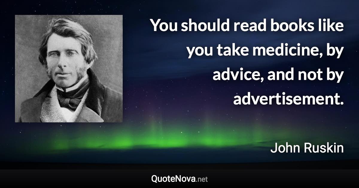 You should read books like you take medicine, by advice, and not by advertisement. - John Ruskin quote