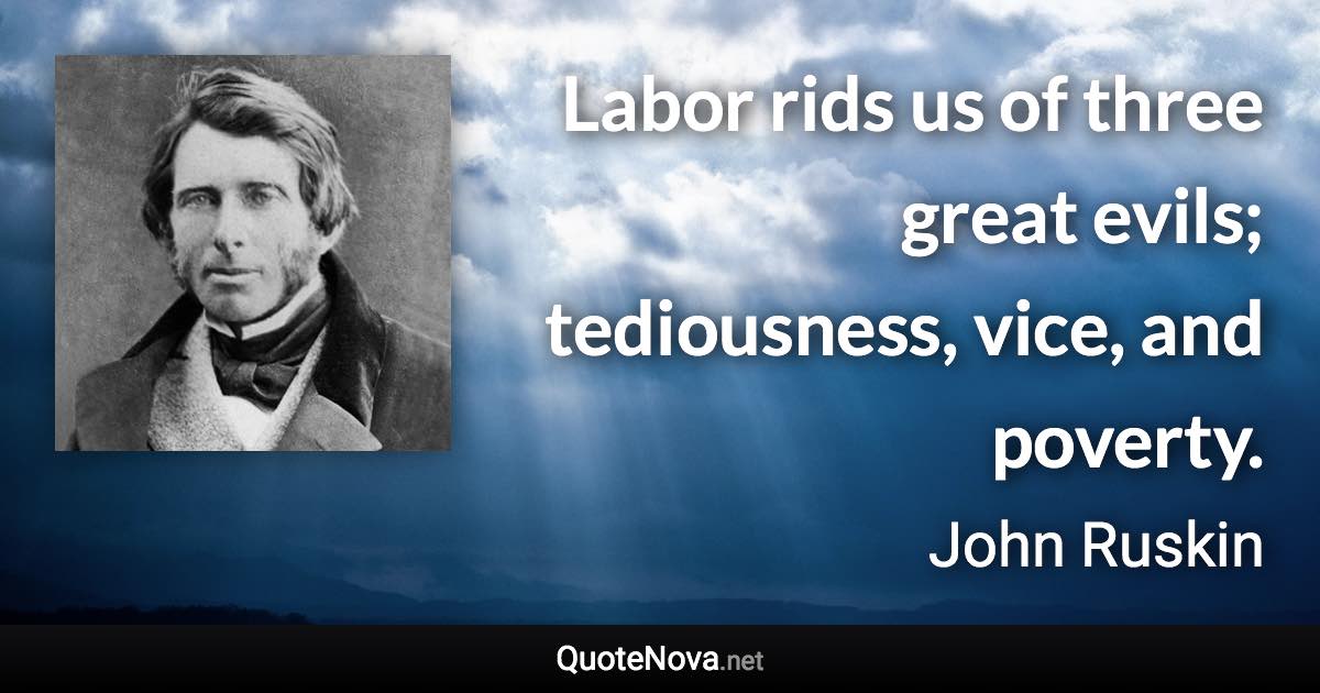 Labor rids us of three great evils; tediousness, vice, and poverty. - John Ruskin quote