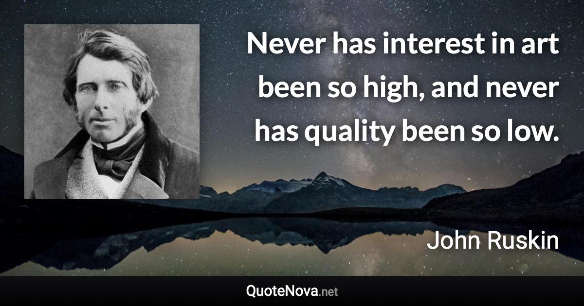 Never has interest in art been so high, and never has quality been so low. - John Ruskin quote