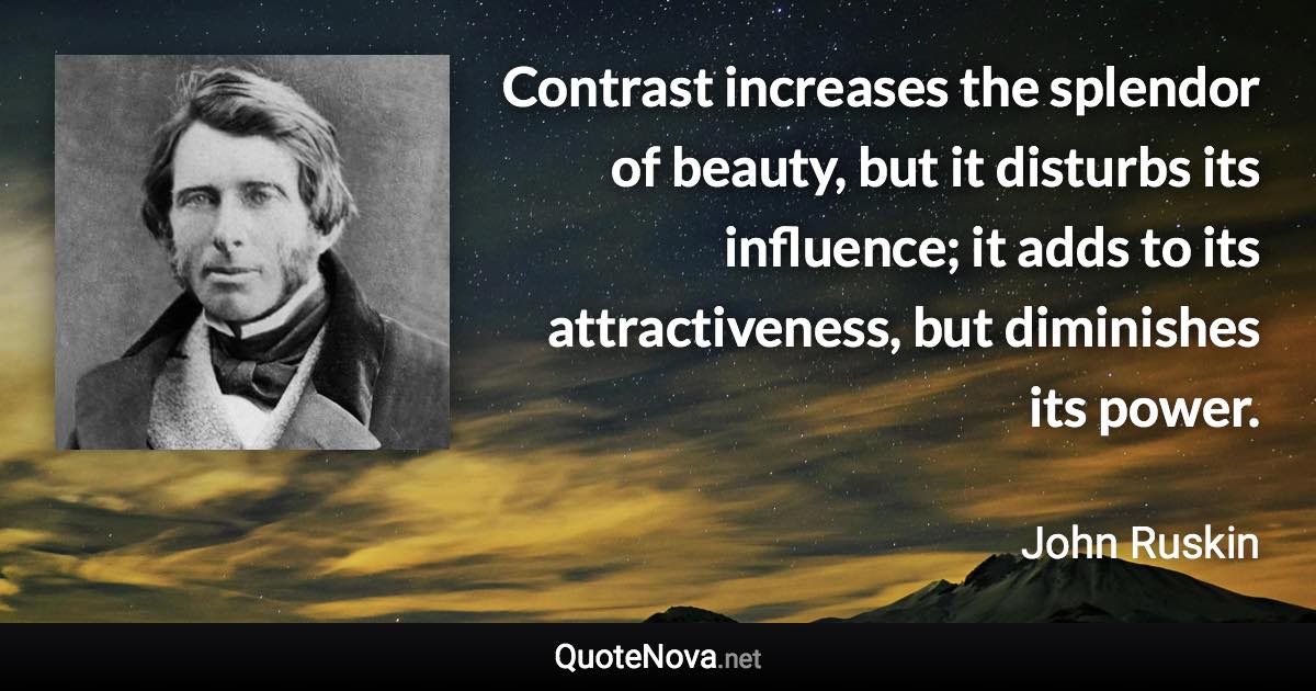 Contrast increases the splendor of beauty, but it disturbs its influence; it adds to its attractiveness, but diminishes its power. - John Ruskin quote