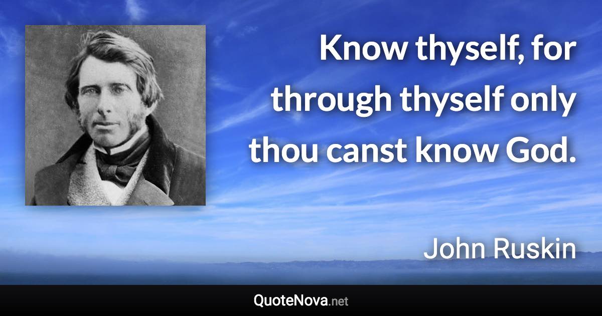 Know thyself, for through thyself only thou canst know God. - John Ruskin quote