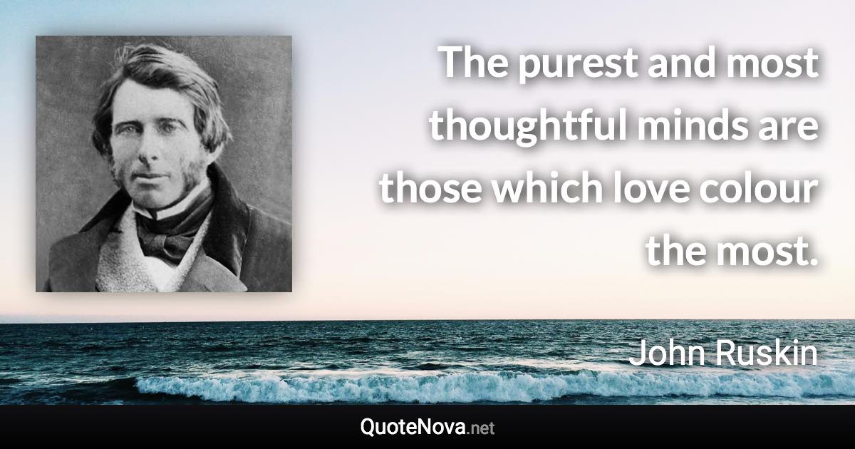 The purest and most thoughtful minds are those which love colour the most. - John Ruskin quote